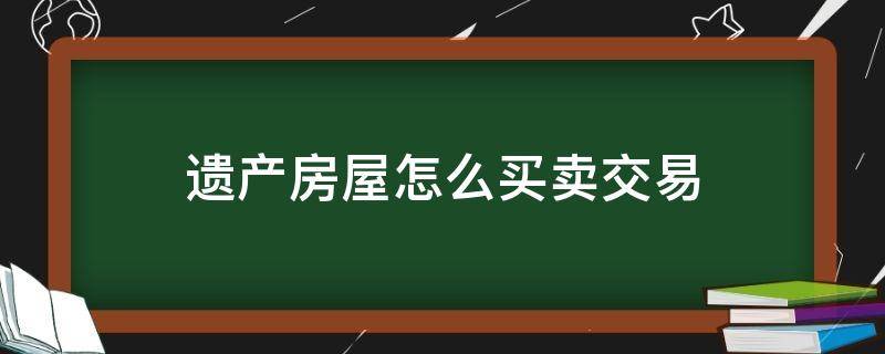 遗产房屋怎么买卖交易 遗产房屋如何买卖