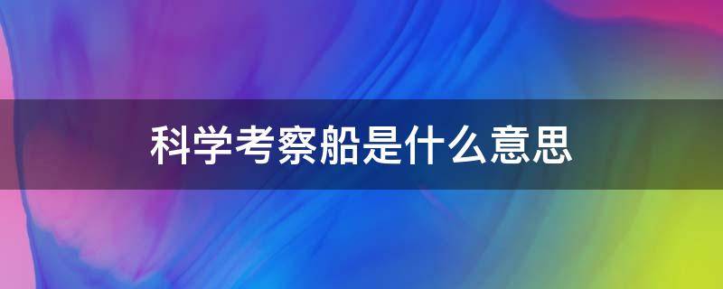 科学考察船是什么意思（科学考察船是船吗）