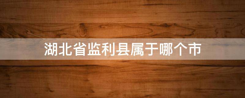 湖北省监利县属于哪个市（湖北省监利县属于哪个市p）