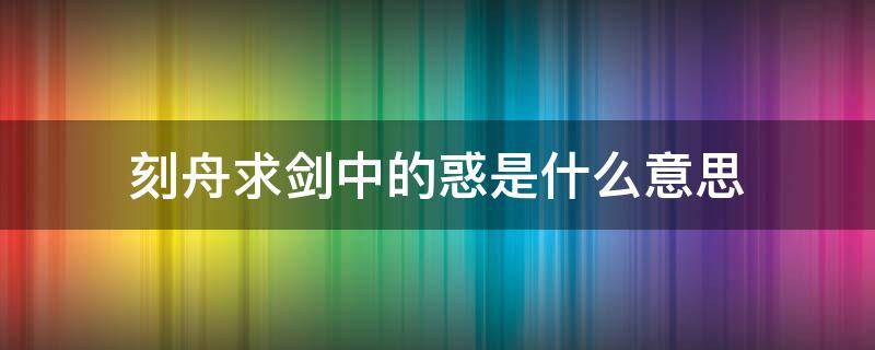 刻舟求剑中的惑是什么意思 刻舟求剑不亦惑乎的意思