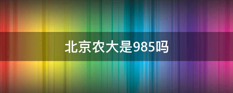 北京农大是985吗 北农大是985还是211