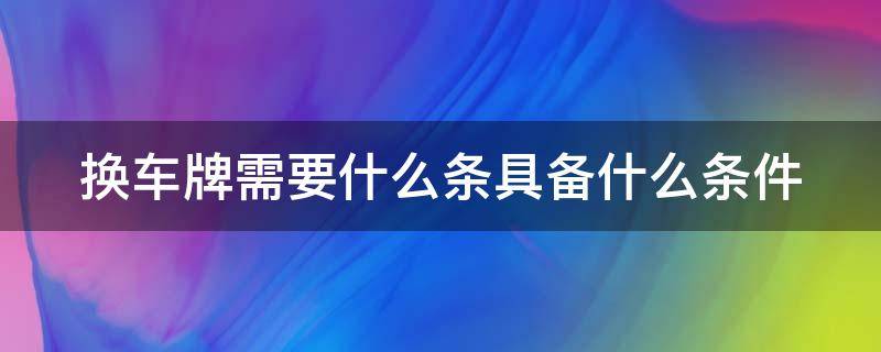 换车牌需要什么条具备什么条件（换车牌需要手续费吗）