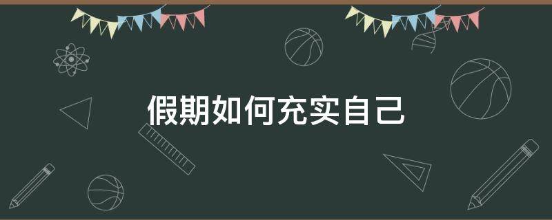 假期如何充实自己 假期如何充实自己作文