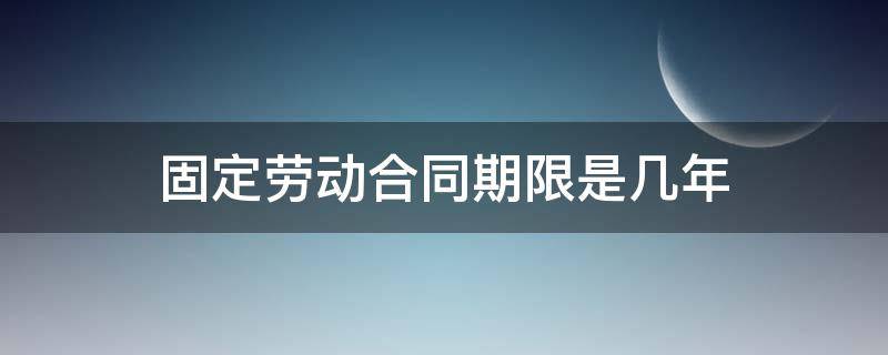 固定劳动合同期限是几年 固定期限劳动合同最长多少年