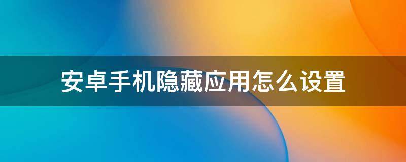 安卓手机隐藏应用怎么设置（安卓手机怎样设置隐藏应用）