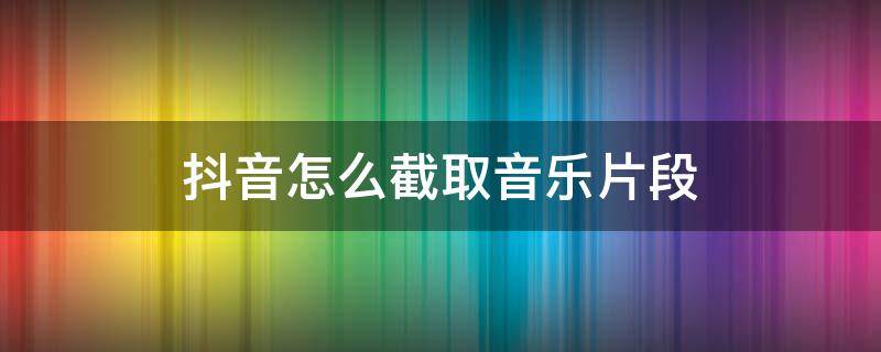 抖音怎么截取音乐片段（抖音怎么截取音乐片段发图片）