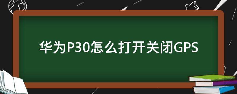 华为P30怎么打开关闭GPS 华为p30怎么取消始终打开方式