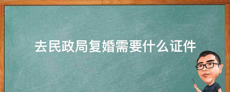 去民政局复婚需要什么证件 去民政局办理复婚的流程