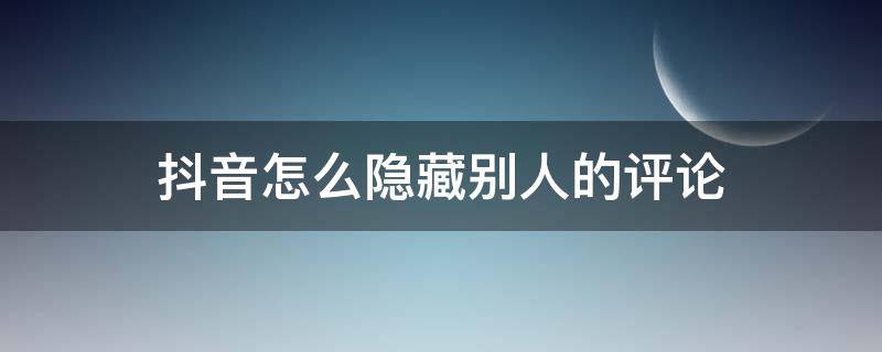 抖音怎么隐藏别人的评论（苹果抖音怎么隐藏别人的评论）