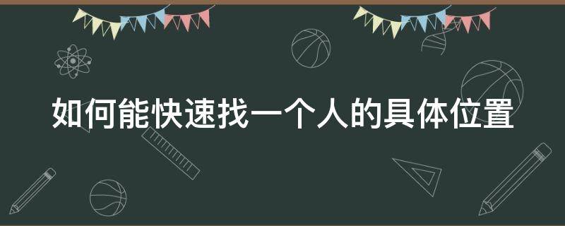 如何能快速找一个人的具体位置（怎么快速找一个人的位置）