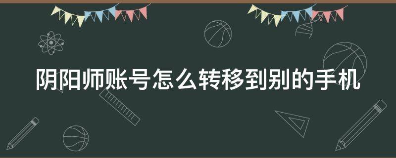 阴阳师账号怎么转移到别的手机 阴阳师账号怎么转移到别的手机号