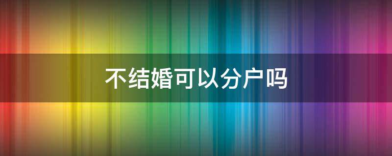 不结婚可以分户吗 子女不结婚可以分户吗