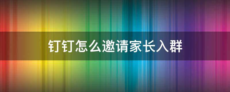 钉钉怎么邀请家长入群 钉钉班级群怎么邀请家长进来