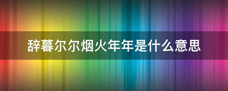 辞暮尔尔烟火年年是什么意思（辞暮尔尔 烟火年）