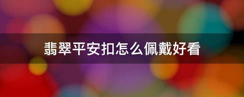 翡翠平安扣怎么佩戴好看（平安扣玉坠怎么戴）