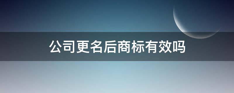 公司更名后商标有效吗 公司更名后商标怎么办