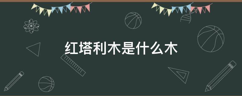 红塔利木是什么木（红塔利木百度百科）