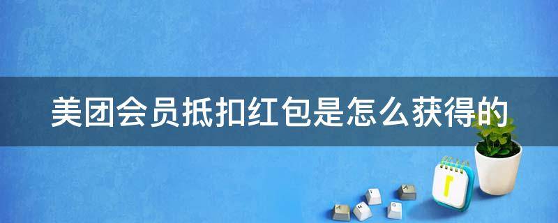 美团会员抵扣红包是怎么获得的 美团会员抵扣红包最多抵扣多少钱