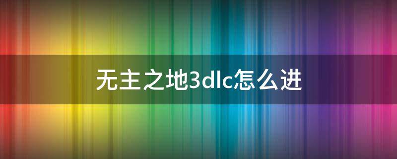 无主之地3dlc怎么进（无主之地3dlc5怎么进）