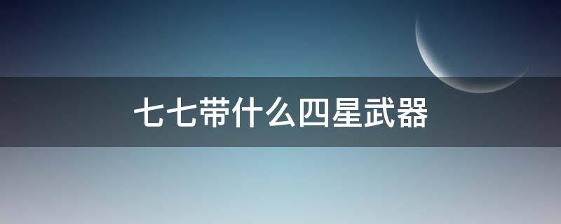 七七带什么四星武器 七七带什么四星武器好