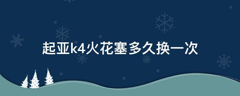 起亚k4火花塞多久换一次 起亚k5火花塞多少公里换一次最好