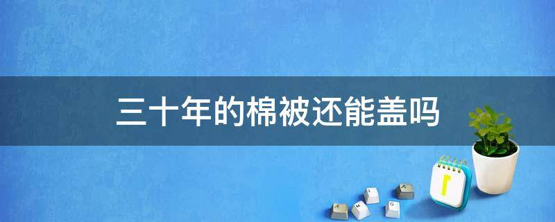 三十年的棉被还能盖吗（棉被盖了十年了还能再用吗?）