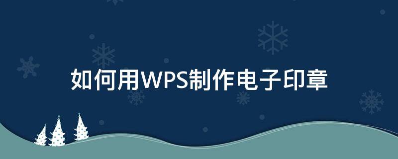 如何用WPS制作电子印章（怎么用wps制作电子印章）