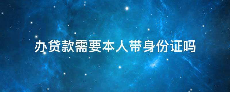 办贷款需要本人带身份证吗（银行贷款需要本人身份证吗）