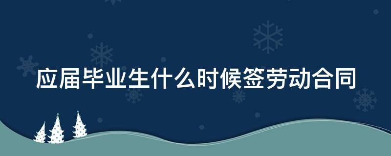 应届毕业生什么时候签劳动合同（应届毕业生劳动合同签多久）