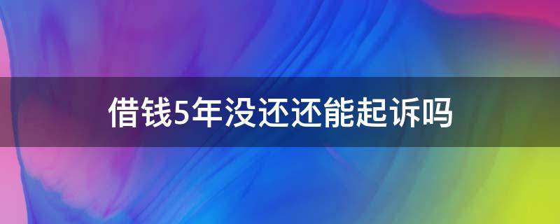 借钱5年没还还能起诉吗 借钱五年没还了起诉可以吗