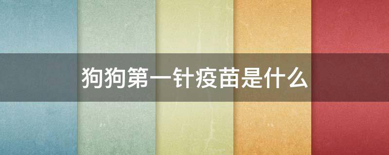 狗狗第一针疫苗是什么（狗狗第一针疫苗是什么预防什么的）