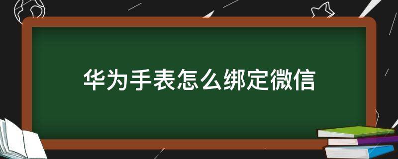 华为手表怎么绑定微信（华为手表怎么绑定微信?）