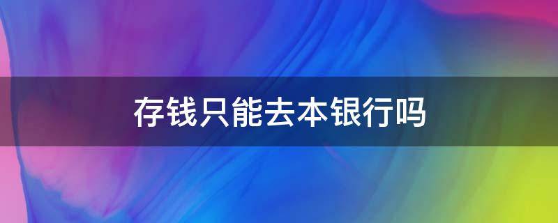 存钱只能去本银行吗 去银行存钱一定要去本行吗