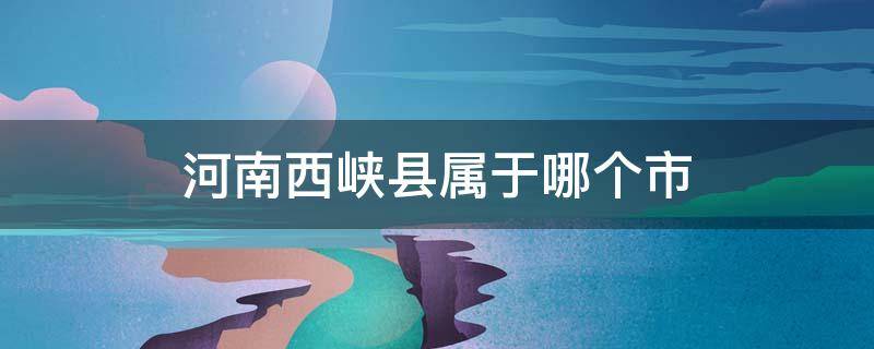 河南西峡县属于哪个市 河南西峡县属于哪个市是地风险吗