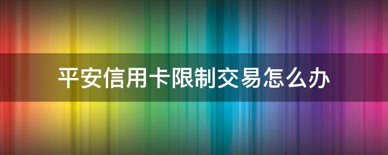 平安信用卡限制交易怎么办（平安银行储蓄卡限制交易）