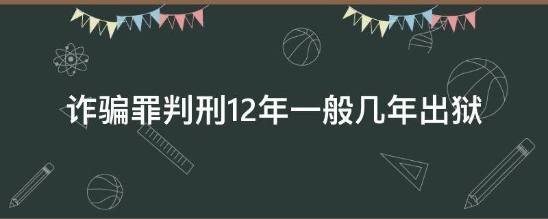 诈骗罪判刑12年一般几年出狱（诈骗罪判刑12年一般几年出来）