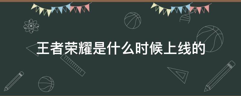 王者荣耀是什么时候上线的（王者荣耀什么时候出的）