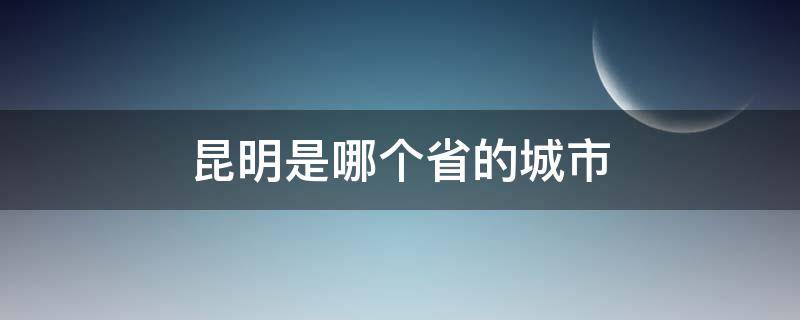 昆明是哪个省的城市 昆明是哪个省的城市的官网