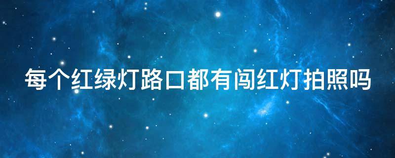 每个红绿灯路口都有闯红灯拍照吗（怀疑自己闯红灯怎么快速查询）