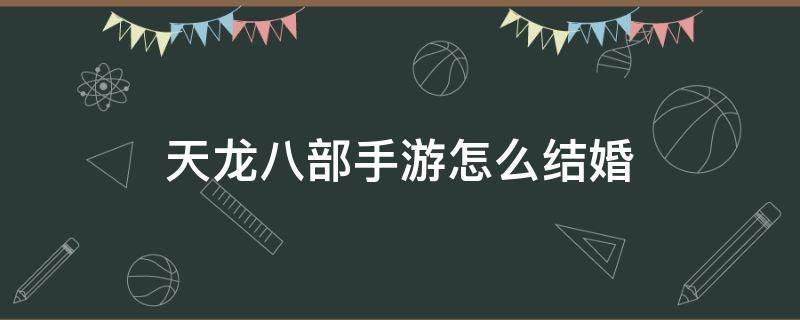 天龙八部手游怎么结婚 天龙八部手游怎么结婚和离婚