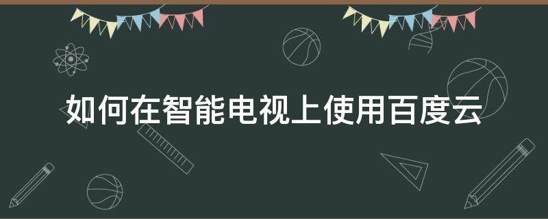 如何在智能电视上使用百度云 百度网盘能不能安装到智能电视上