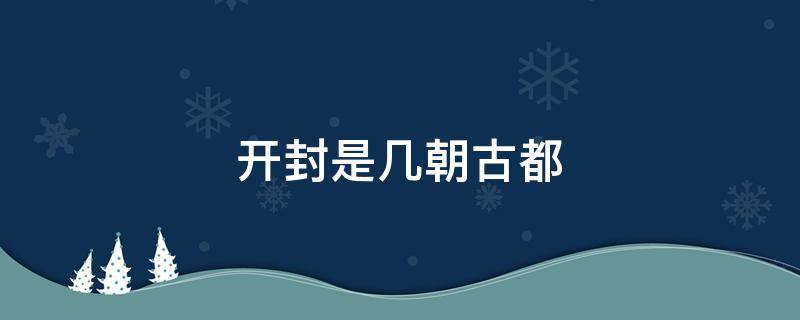 开封是几朝古都 开封是几朝古都?哪几个朝代?