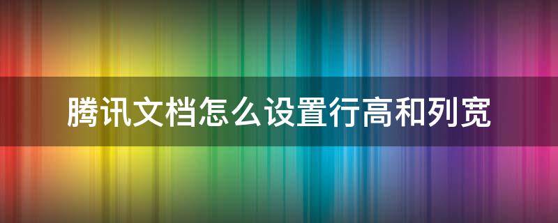 腾讯文档怎么设置行高和列宽（腾讯文档怎样设置行高）