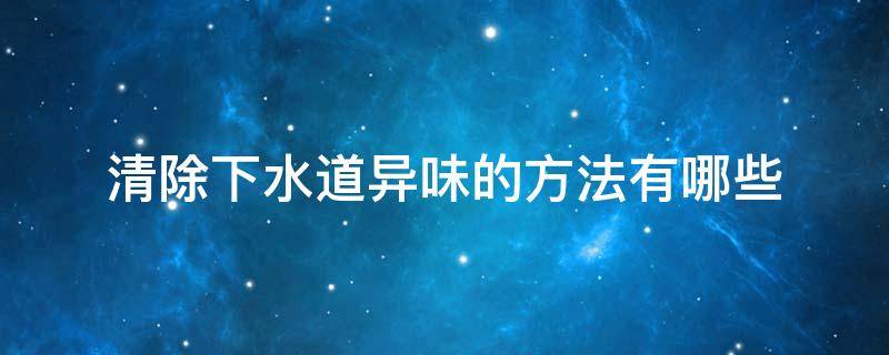 清除下水道异味的方法有哪些 如何清洁下水道异味