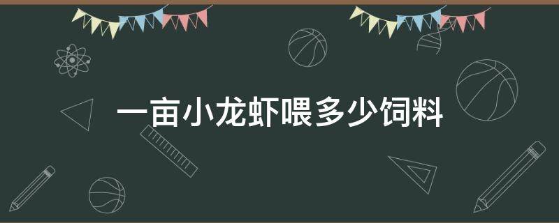 一亩小龙虾喂多少饲料（一斤龙虾一天喂多少饲料）