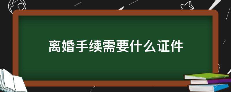 离婚手续需要什么证件 离婚手续需要什么证件?