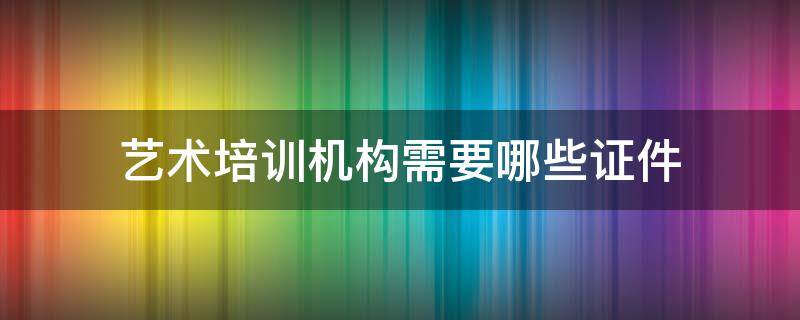 艺术培训机构需要哪些证件 艺术培训机构需要什么证件