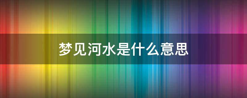 梦见河水是什么意思 梦里梦见河水是什么意思