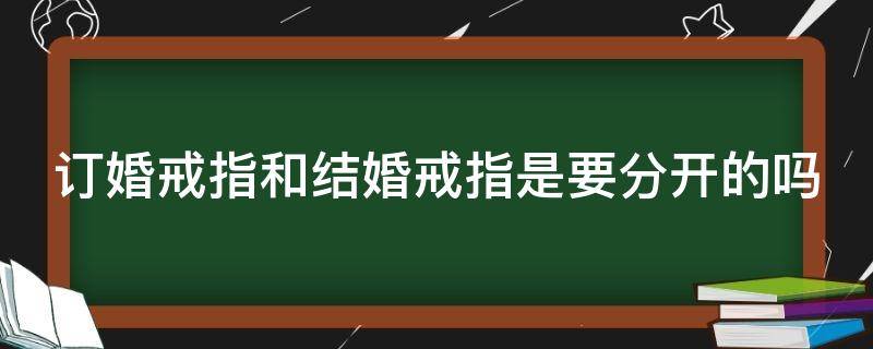 订婚戒指和结婚戒指是要分开的吗（结婚戒指跟订婚戒指的戴法）