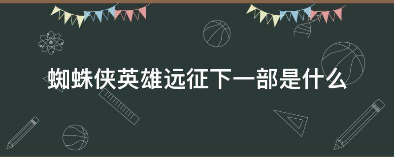 蜘蛛侠英雄远征下一部是什么（蜘蛛侠 英雄远征 下一部）